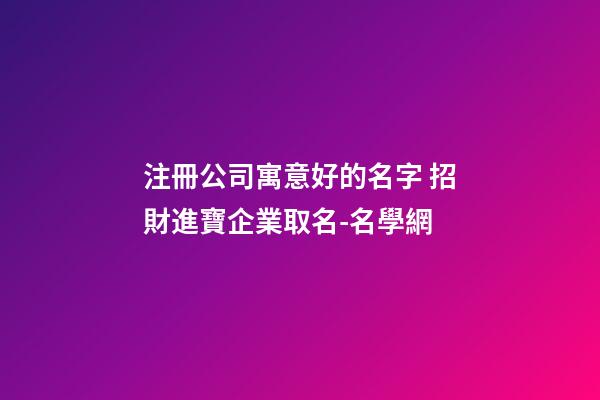 注冊公司寓意好的名字 招財進寶企業取名-名學網